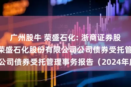 广州股牛 荣盛石化: 浙商证券股份有限公司关于荣盛石化股份有限公司公司债券受托管理事务报告（2024年度）