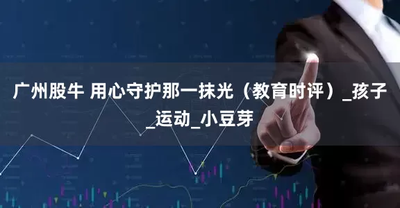 广州股牛 用心守护那一抹光（教育时评）_孩子_运动_小豆芽
