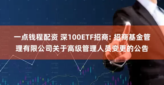 一点钱程配资 深100ETF招商: 招商基金管理有限公司关于高级管理人员变更的公告