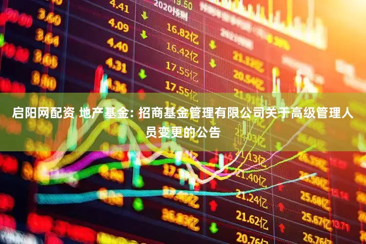 启阳网配资 地产基金: 招商基金管理有限公司关于高级管理人员变更的公告