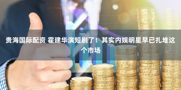 贵海国际配资 霍建华演短剧了！其实内娱明星早已扎堆这个市场