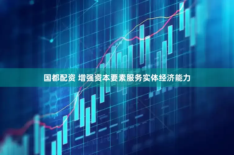 国都配资 增强资本要素服务实体经济能力