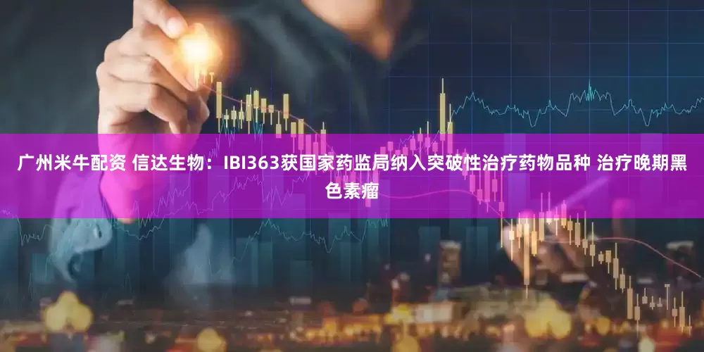 广州米牛配资 信达生物：IBI363获国家药监局纳入突破性治疗药物品种 治疗晚期黑色素瘤