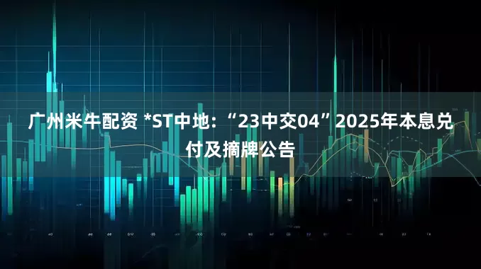 广州米牛配资 *ST中地: “23中交04”2025年本息兑付及摘牌公告