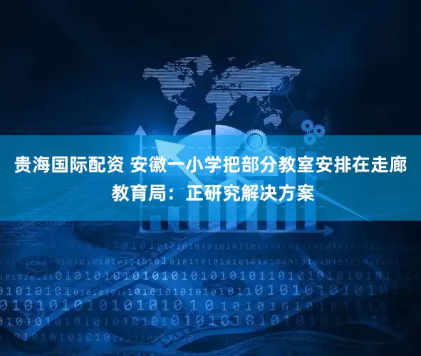 贵海国际配资 安徽一小学把部分教室安排在走廊 教育局：正研究解决方案